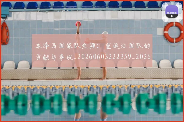 本泽马国家队生涯:重返法国队的贡献与争议_20260603222359_20260707021812