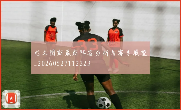 尤文图斯最新阵容分析与赛季展望_20260527112323