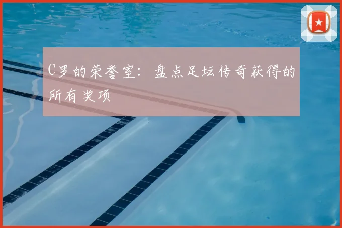 C罗的荣誉室:盘点足坛传奇获得的所有奖项