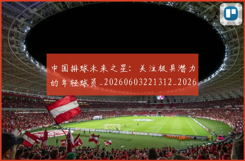 中国排球未来之星：关注极具潜力的年轻球员_20260603221312_20260702202559_20260717234405