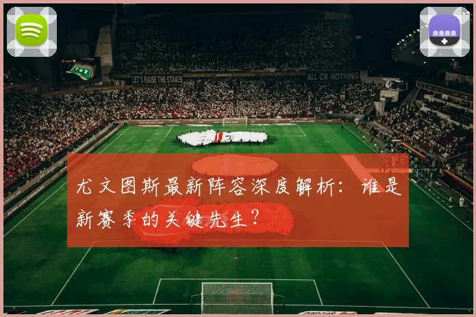 尤文图斯最新阵容深度解析：谁是新赛季的关键先生？