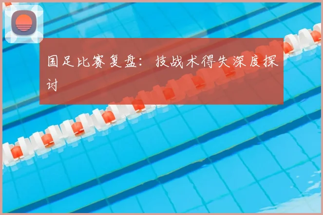 国足比赛复盘：技战术得失深度探讨
