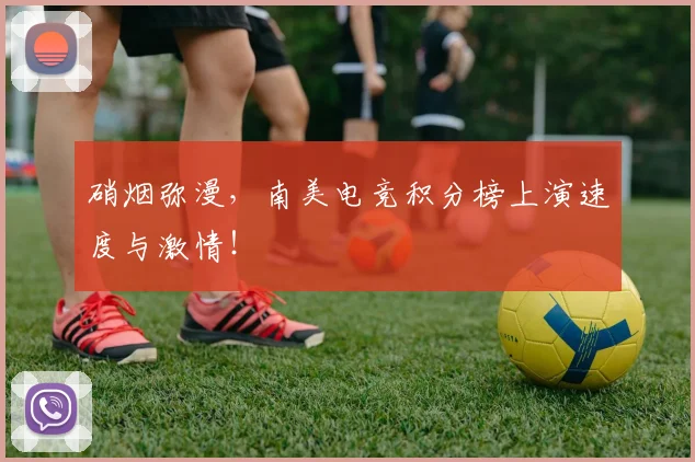 硝烟弥漫，南美电竞积分榜上演速度与激情！