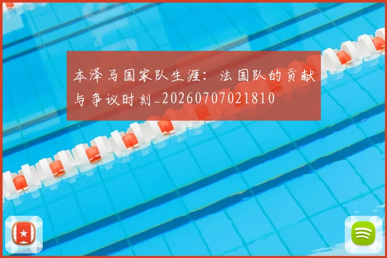 本泽马国家队生涯：法国队的贡献与争议时刻_20260707021810