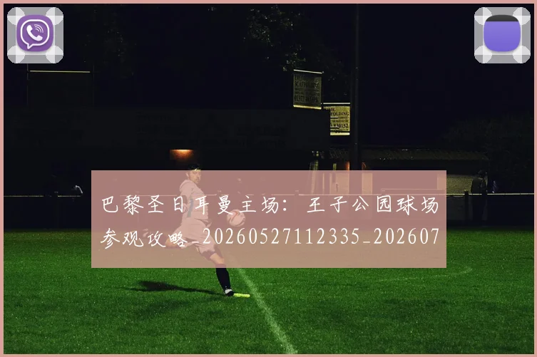 巴黎圣日耳曼主场：王子公园球场参观攻略_20260527112335_20260707143453