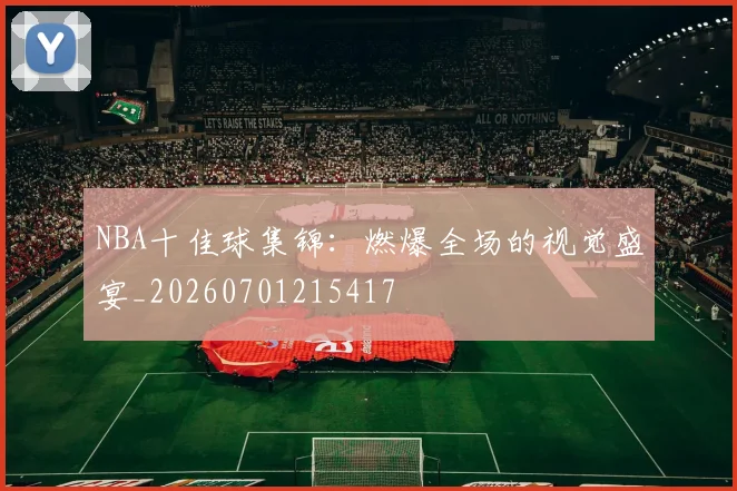 NBA十佳球集锦：燃爆全场的视觉盛宴_20260701215417