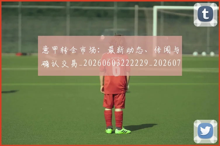 意甲转会市场:最新动态、传闻与确认交易_20260603222229_20260707143639_20260723180941
