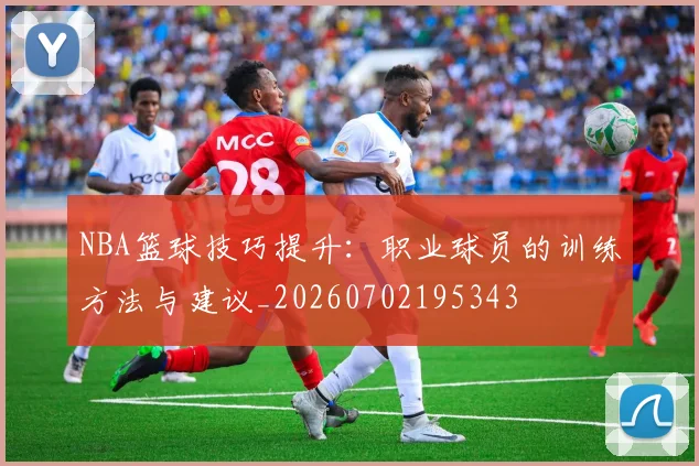 NBA篮球技巧提升：职业球员的训练方法与建议_20260702195343