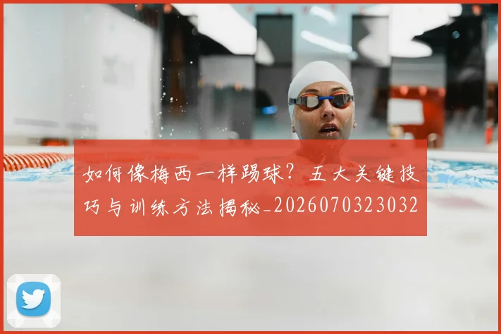 如何像梅西一样踢球?五大关键技巧与训练方法揭秘_20260703230324_20260720181556