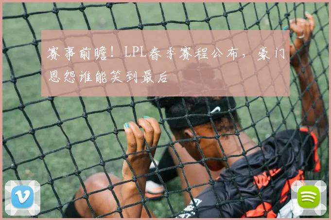 赛事前瞻!LPL春季赛程公布,豪门恩怨谁能笑到最后