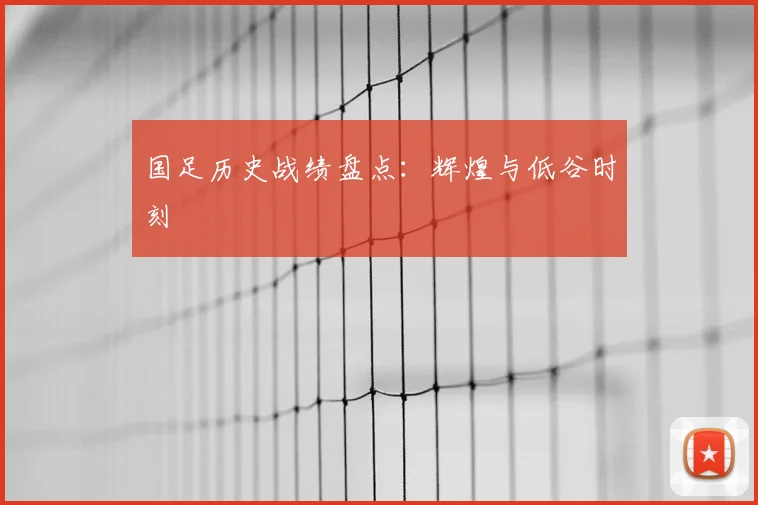 国足历史战绩盘点:辉煌与低谷时刻