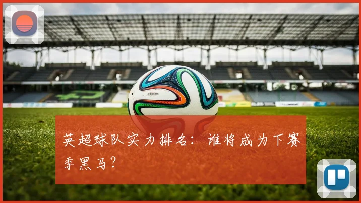 英超球队实力排名:谁将成为下赛季黑马?