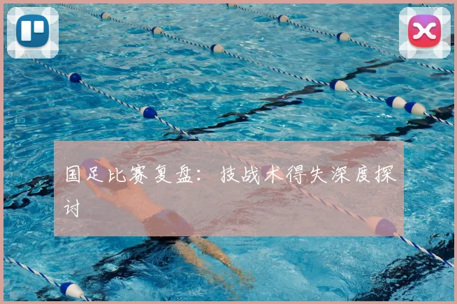 国足比赛复盘:技战术得失深度探讨