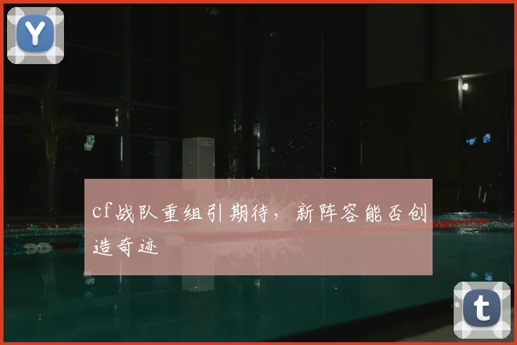 cf战队重组引期待，新阵容能否创造奇迹