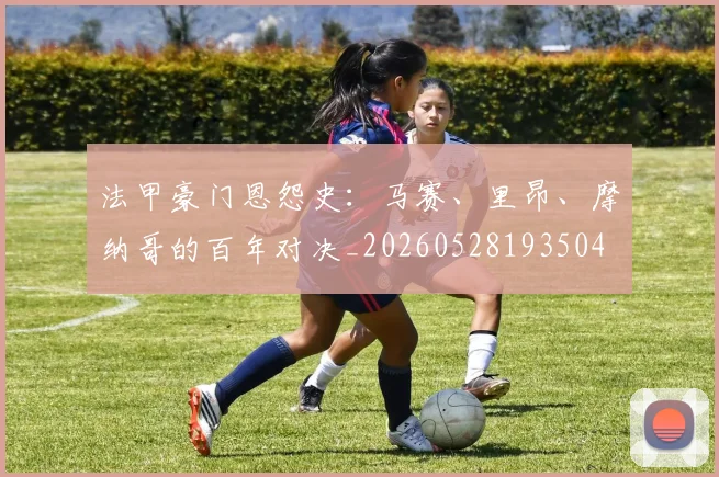 法甲豪门恩怨史：马赛、里昂、摩纳哥的百年对决_20260528193504