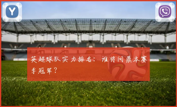 英超球队实力排名:谁将问鼎本赛季冠军?