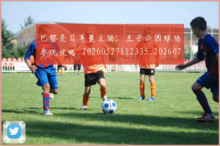 巴黎圣日耳曼主场：王子公园球场参观攻略_20260527112335_20260707143453